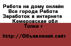 Работа на дому-онлайн - Все города Работа » Заработок в интернете   . Кемеровская обл.,Топки г.